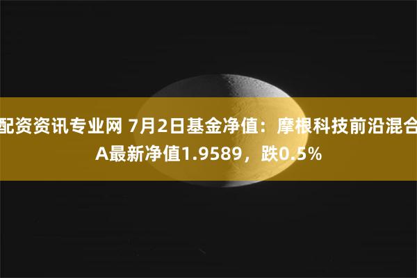 配资资讯专业网 7月2日基金净值：摩根科技前沿混合A最新净值1.9589，跌0.5%