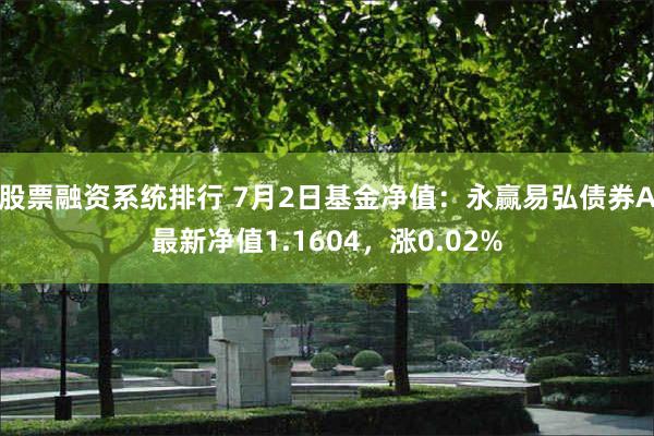 股票融资系统排行 7月2日基金净值：永赢易弘债券A最新净值1.1604，涨0.02%