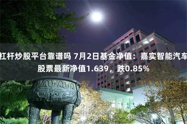 杠杆炒股平台靠谱吗 7月2日基金净值：嘉实智能汽车股票最新净值1.639，跌0.85%