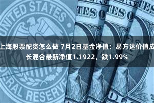 上海股票配资怎么做 7月2日基金净值：易方达价值成长混合最新净值1.1922，跌1.99%