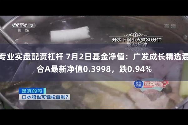 专业实盘配资杠杆 7月2日基金净值：广发成长精选混合A最新净值0.3998，跌0.94%