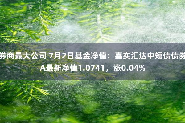 券商最大公司 7月2日基金净值：嘉实汇达中短债债券A最新净值1.0741，涨0.04%