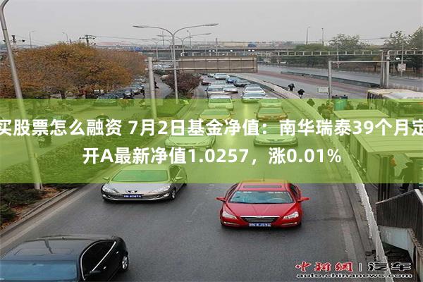 买股票怎么融资 7月2日基金净值：南华瑞泰39个月定开A最新净值1.0257，涨0.01%