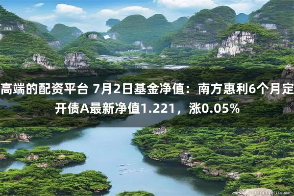 高端的配资平台 7月2日基金净值：南方惠利6个月定开债A最新净值1.221，涨0.05%