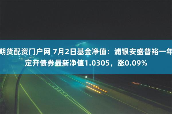 期货配资门户网 7月2日基金净值：浦银安盛普裕一年定开债券最新净值1.0305，涨0.09%