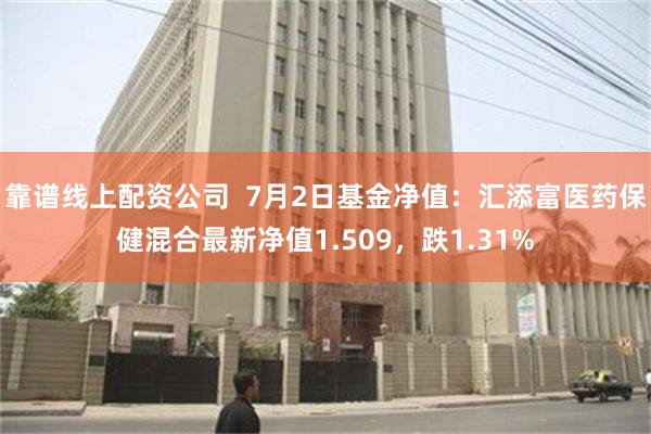 靠谱线上配资公司  7月2日基金净值：汇添富医药保健混合最新净值1.509，跌1.31%