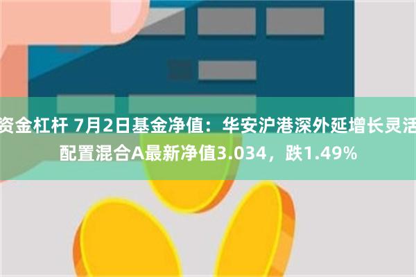 资金杠杆 7月2日基金净值：华安沪港深外延增长灵活配置混合A最新净值3.034，跌1.49%