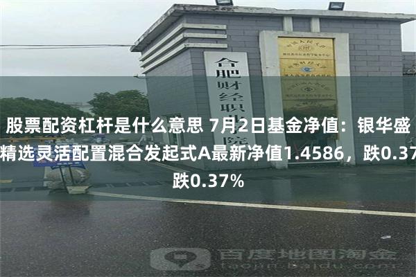 股票配资杠杆是什么意思 7月2日基金净值：银华盛世精选灵活配置混合发起式A最新净值1.4586，跌0.37%