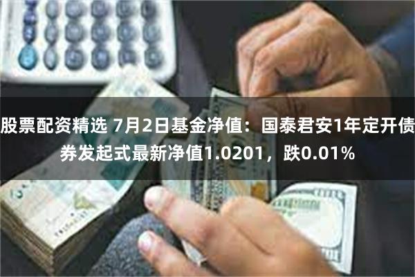 股票配资精选 7月2日基金净值：国泰君安1年定开债券发起式最新净值1.0201，跌0.01%