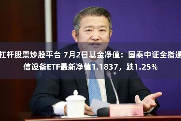 杠杆股票炒股平台 7月2日基金净值：国泰中证全指通信设备ETF最新净值1.1837，跌1.25%