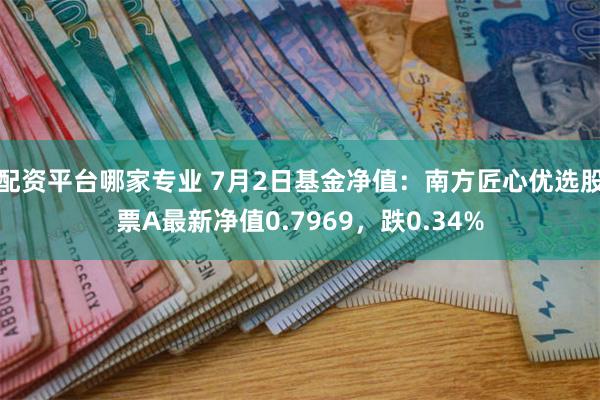 配资平台哪家专业 7月2日基金净值：南方匠心优选股票A最新净值0.7969，跌0.34%