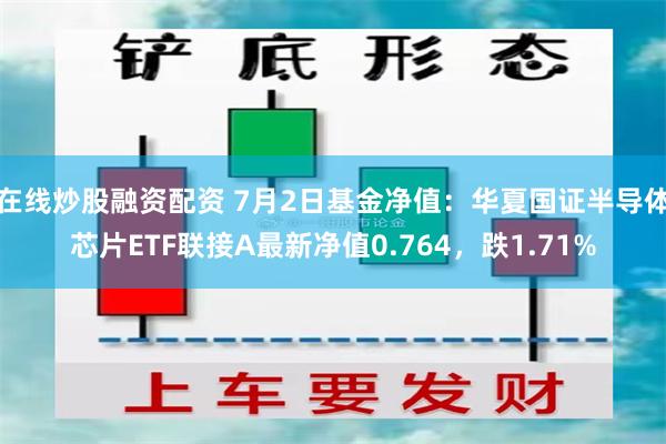 在线炒股融资配资 7月2日基金净值：华夏国证半导体芯片ETF联接A最新净值0.764，跌1.71%