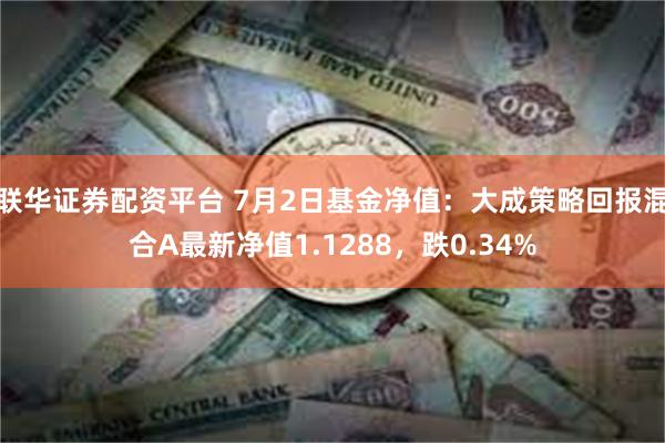 联华证券配资平台 7月2日基金净值：大成策略回报混合A最新净值1.1288，跌0.34%