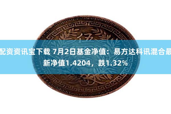 配资资讯宝下载 7月2日基金净值：易方达科讯混合最新净值1.4204，跌1.32%