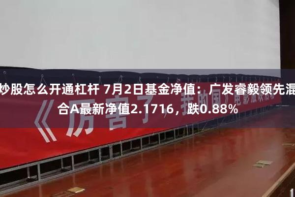 炒股怎么开通杠杆 7月2日基金净值：广发睿毅领先混合A最新净值2.1716，跌0.88%