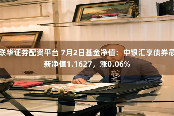 联华证券配资平台 7月2日基金净值：中银汇享债券最新净值1.1627，涨0.06%