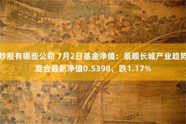 炒股有哪些公司 7月2日基金净值：景顺长城产业趋势混合最新净值0.5398，跌1.17%