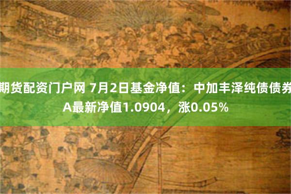 期货配资门户网 7月2日基金净值：中加丰泽纯债债券A最新净值1.0904，涨0.05%