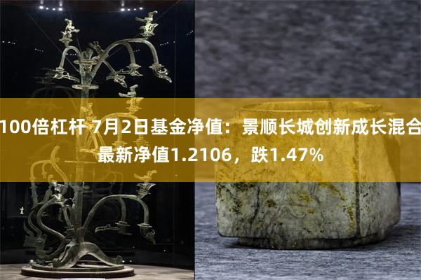 100倍杠杆 7月2日基金净值：景顺长城创新成长混合最新净值1.2106，跌1.47%