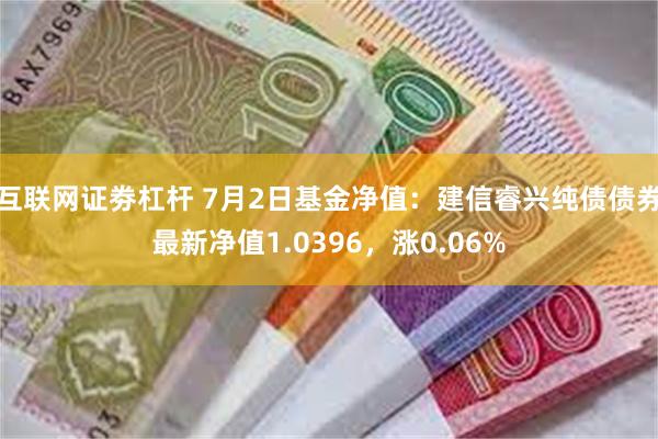 互联网证劵杠杆 7月2日基金净值：建信睿兴纯债债券最新净值1.0396，涨0.06%