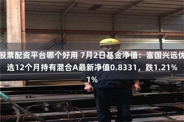 股票配资平台哪个好用 7月2日基金净值：富国兴远优选12个月持有混合A最新净值0.8331，跌1.21%