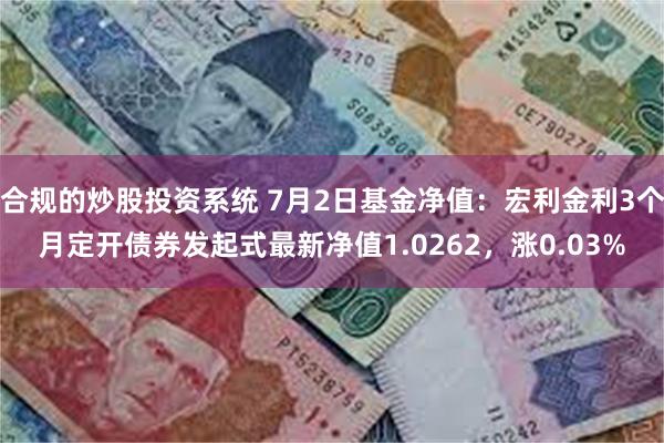 合规的炒股投资系统 7月2日基金净值：宏利金利3个月定开债券发起式最新净值1.0262，涨0.03%