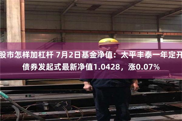 股市怎样加杠杆 7月2日基金净值：太平丰泰一年定开债券发起式最新净值1.0428，涨0.07%