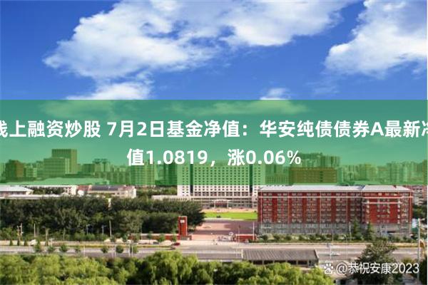 线上融资炒股 7月2日基金净值：华安纯债债券A最新净值1.0819，涨0.06%