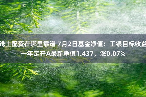 线上配资在哪里靠谱 7月2日基金净值：工银目标收益一年定开A最新净值1.437，涨0.07%