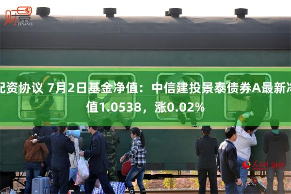 配资协议 7月2日基金净值：中信建投景泰债券A最新净值1.0538，涨0.02%