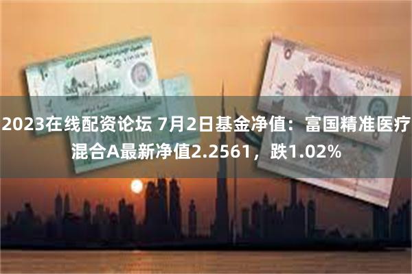 2023在线配资论坛 7月2日基金净值：富国精准医疗混合A最新净值2.2561，跌1.02%