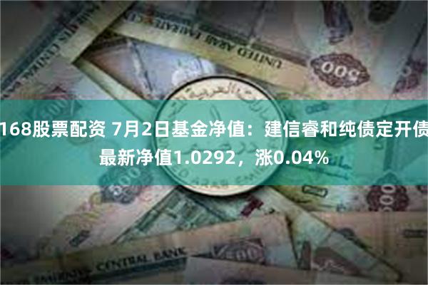 168股票配资 7月2日基金净值：建信睿和纯债定开债最新净值1.0292，涨0.04%