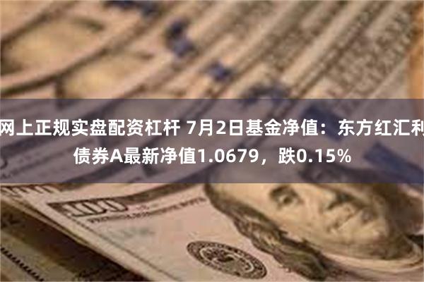 网上正规实盘配资杠杆 7月2日基金净值：东方红汇利债券A最新净值1.0679，跌0.15%