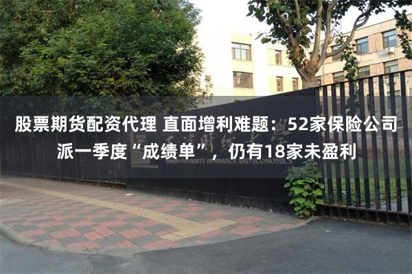 股票期货配资代理 直面增利难题：52家保险公司派一季度“成绩单”，仍有18家未盈利