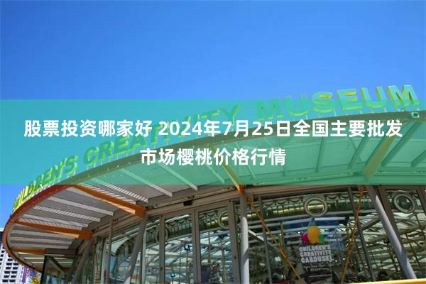 股票投资哪家好 2024年7月25日全国主要批发市场樱桃价格行情