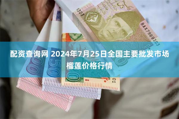 配资查询网 2024年7月25日全国主要批发市场榴莲价格行情