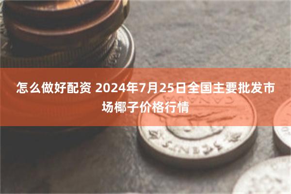 怎么做好配资 2024年7月25日全国主要批发市场椰子价格行情