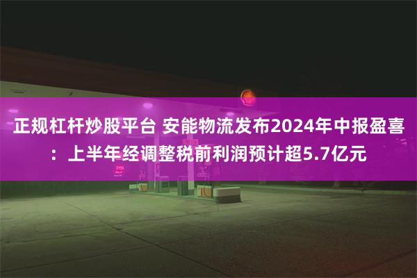 正规杠杆炒股平台 安能物流发布2024年中报盈喜：上半年经调整税前利润预计超5.7亿元