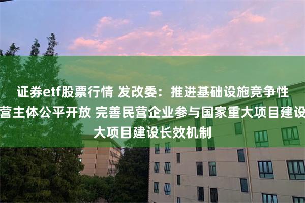 证券etf股票行情 发改委：推进基础设施竞争性领域向经营主体公平开放 完善民营企业参与国家重大项目建设长效机制