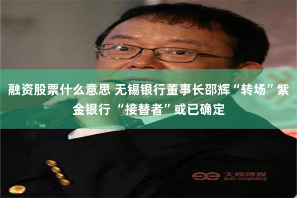 融资股票什么意思 无锡银行董事长邵辉“转场”紫金银行 “接替者”或已确定