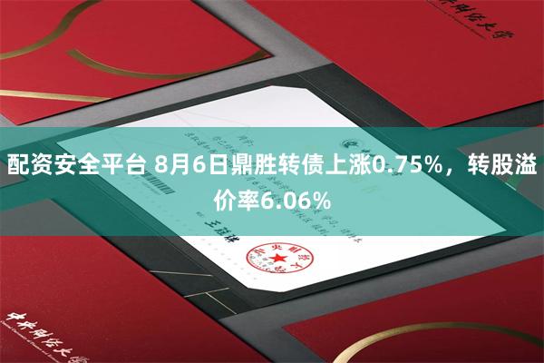 配资安全平台 8月6日鼎胜转债上涨0.75%，转股溢价率6.06%