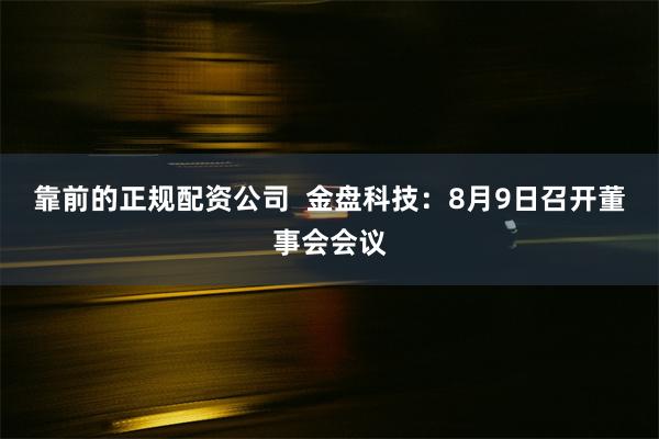 靠前的正规配资公司  金盘科技：8月9日召开董事会会议