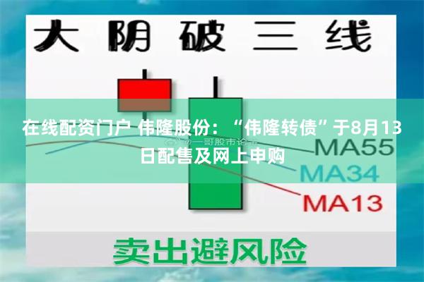 在线配资门户 伟隆股份：“伟隆转债”于8月13日配售及网上申购