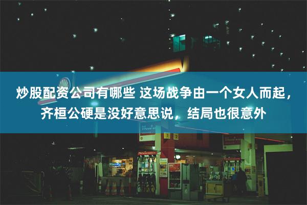 炒股配资公司有哪些 这场战争由一个女人而起，齐桓公硬是没好意思说，结局也很意外