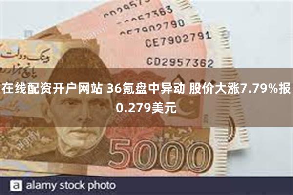 在线配资开户网站 36氪盘中异动 股价大涨7.79%报0.279美元