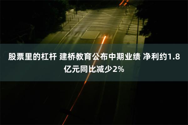 股票里的杠杆 建桥教育公布中期业绩 净利约1.8亿元同比减少2%