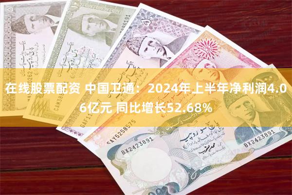 在线股票配资 中国卫通：2024年上半年净利润4.06亿元 同比增长52.68%