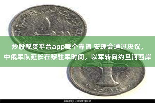 炒股配资平台app哪个靠谱 安理会通过决议，中俄军队延长在黎驻军时间，以军转向约旦河西岸