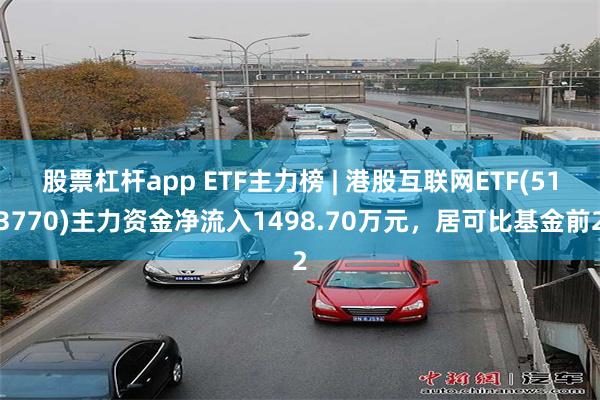 股票杠杆app ETF主力榜 | 港股互联网ETF(513770)主力资金净流入1498.70万元，居可比基金前2