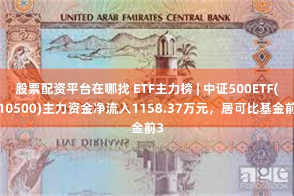 股票配资平台在哪找 ETF主力榜 | 中证500ETF(510500)主力资金净流入1158.37万元，居可比基金前3